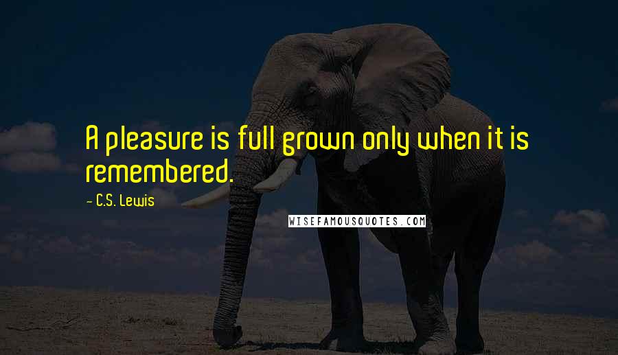 C.S. Lewis Quotes: A pleasure is full grown only when it is remembered.