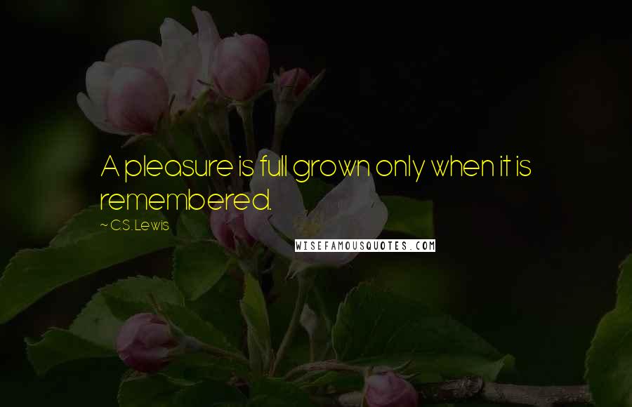 C.S. Lewis Quotes: A pleasure is full grown only when it is remembered.