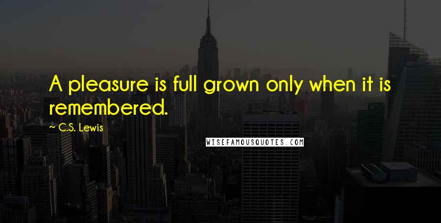 C.S. Lewis Quotes: A pleasure is full grown only when it is remembered.