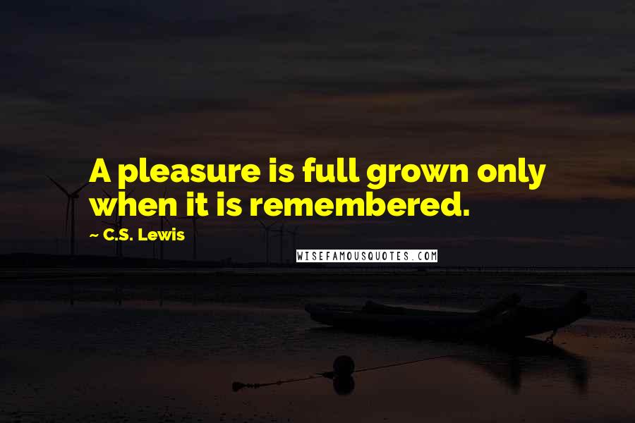 C.S. Lewis Quotes: A pleasure is full grown only when it is remembered.