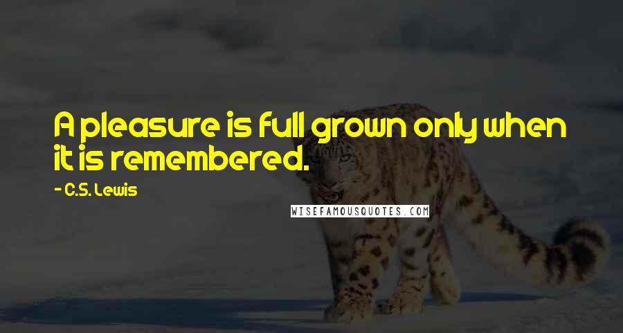 C.S. Lewis Quotes: A pleasure is full grown only when it is remembered.