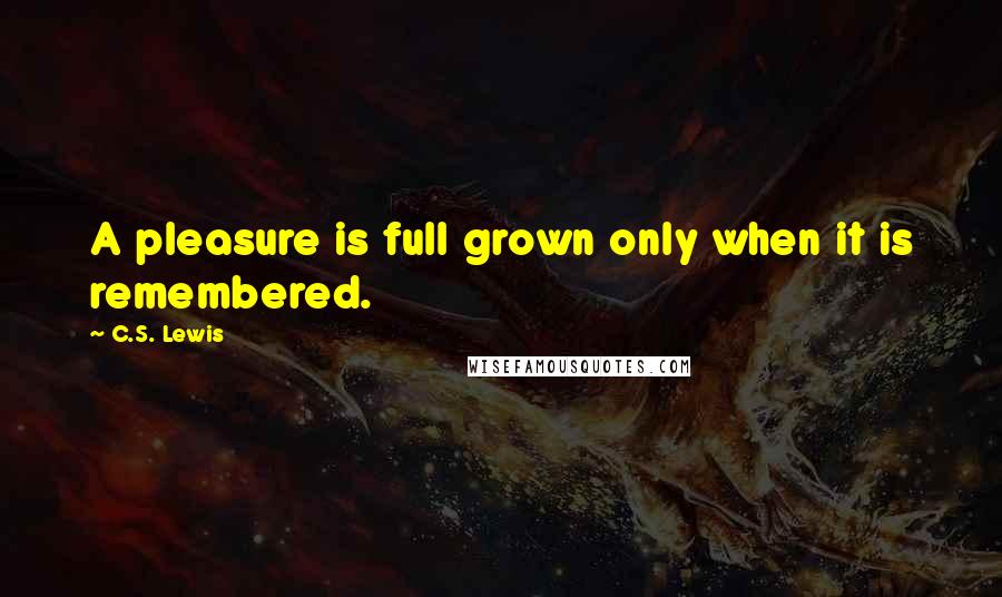 C.S. Lewis Quotes: A pleasure is full grown only when it is remembered.