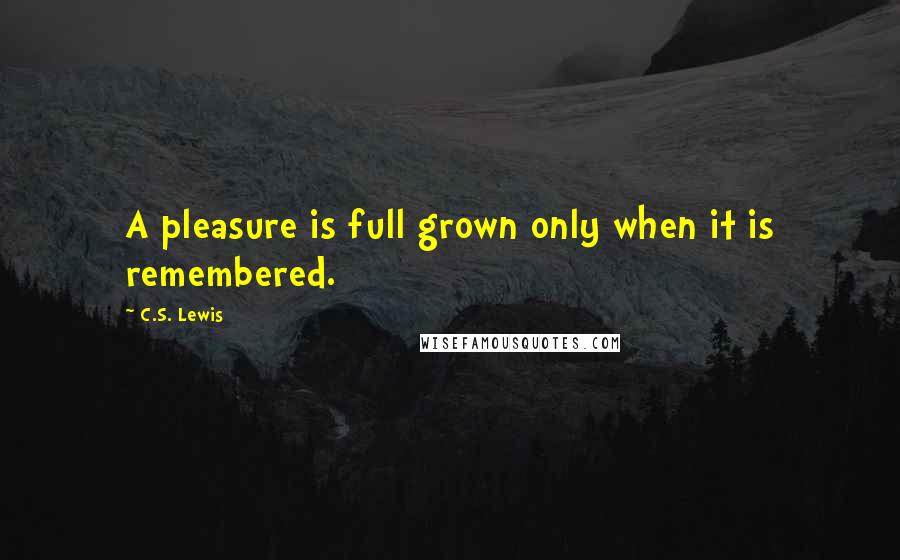 C.S. Lewis Quotes: A pleasure is full grown only when it is remembered.