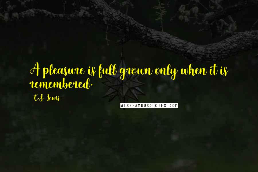 C.S. Lewis Quotes: A pleasure is full grown only when it is remembered.
