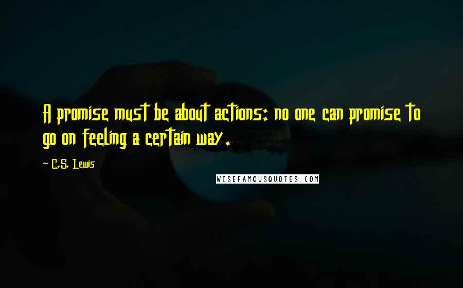 C.S. Lewis Quotes: A promise must be about actions: no one can promise to go on feeling a certain way.