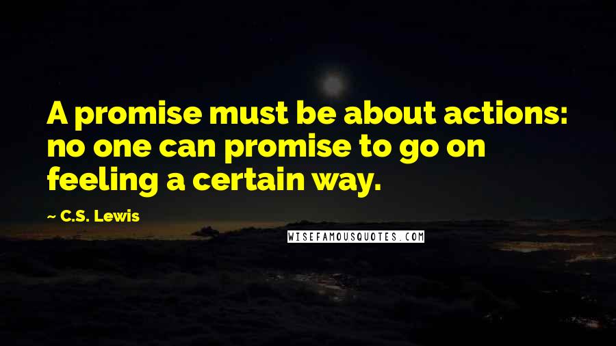 C.S. Lewis Quotes: A promise must be about actions: no one can promise to go on feeling a certain way.
