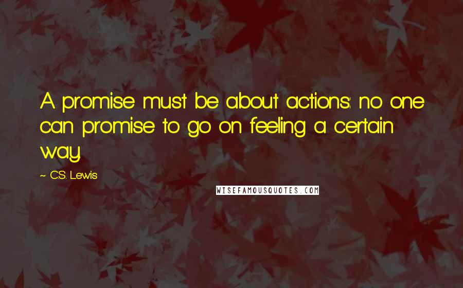 C.S. Lewis Quotes: A promise must be about actions: no one can promise to go on feeling a certain way.