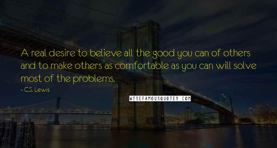C.S. Lewis Quotes: A real desire to believe all the good you can of others and to make others as comfortable as you can will solve most of the problems.