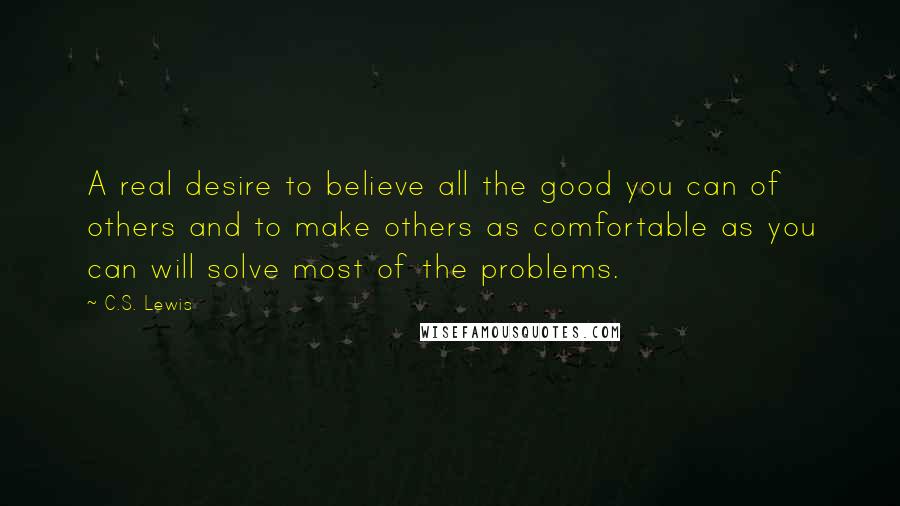 C.S. Lewis Quotes: A real desire to believe all the good you can of others and to make others as comfortable as you can will solve most of the problems.