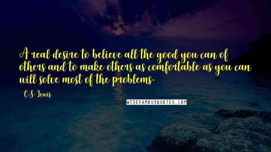 C.S. Lewis Quotes: A real desire to believe all the good you can of others and to make others as comfortable as you can will solve most of the problems.