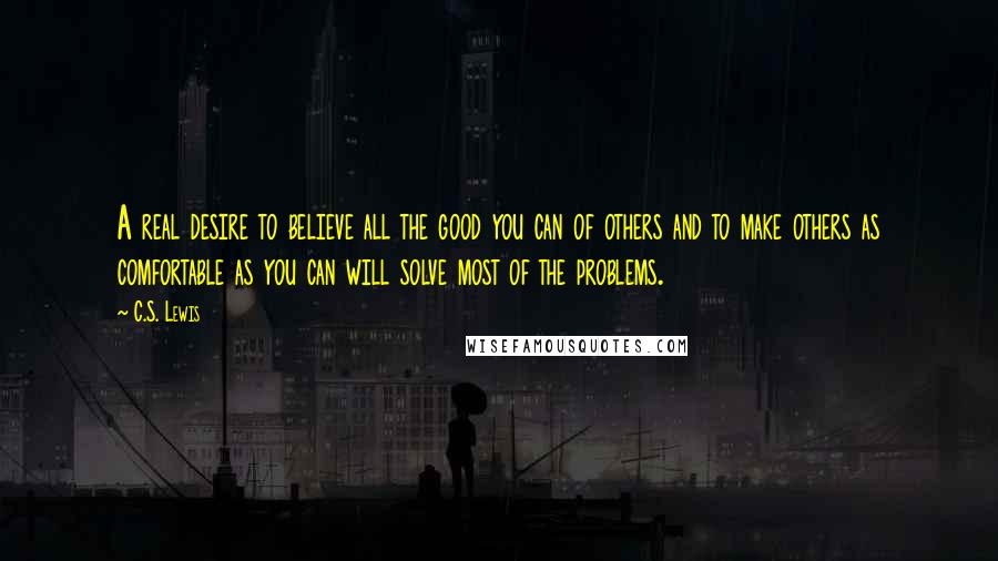 C.S. Lewis Quotes: A real desire to believe all the good you can of others and to make others as comfortable as you can will solve most of the problems.