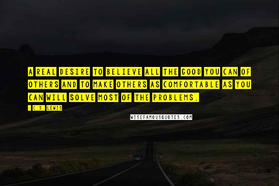 C.S. Lewis Quotes: A real desire to believe all the good you can of others and to make others as comfortable as you can will solve most of the problems.