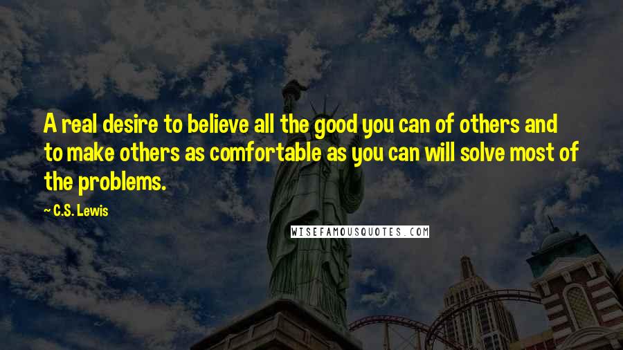 C.S. Lewis Quotes: A real desire to believe all the good you can of others and to make others as comfortable as you can will solve most of the problems.