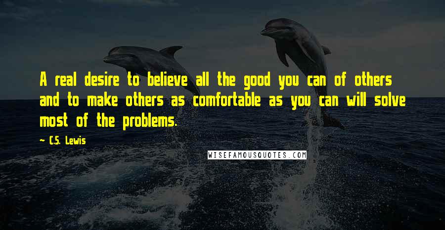 C.S. Lewis Quotes: A real desire to believe all the good you can of others and to make others as comfortable as you can will solve most of the problems.