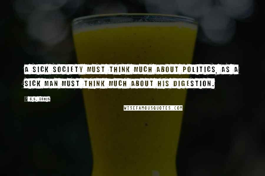 C.S. Lewis Quotes: A sick society must think much about politics, as a sick man must think much about his digestion.