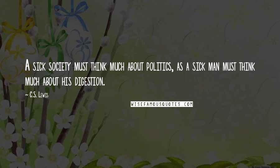 C.S. Lewis Quotes: A sick society must think much about politics, as a sick man must think much about his digestion.