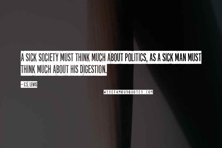 C.S. Lewis Quotes: A sick society must think much about politics, as a sick man must think much about his digestion.