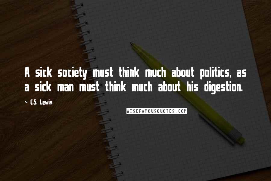 C.S. Lewis Quotes: A sick society must think much about politics, as a sick man must think much about his digestion.