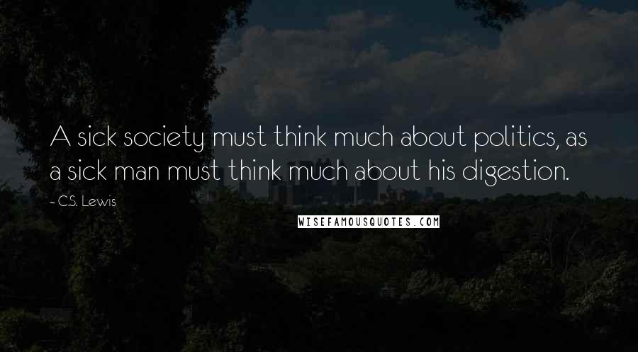 C.S. Lewis Quotes: A sick society must think much about politics, as a sick man must think much about his digestion.