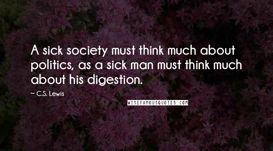 C.S. Lewis Quotes: A sick society must think much about politics, as a sick man must think much about his digestion.