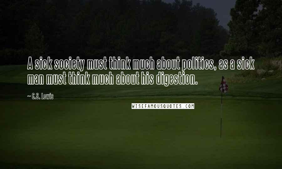 C.S. Lewis Quotes: A sick society must think much about politics, as a sick man must think much about his digestion.