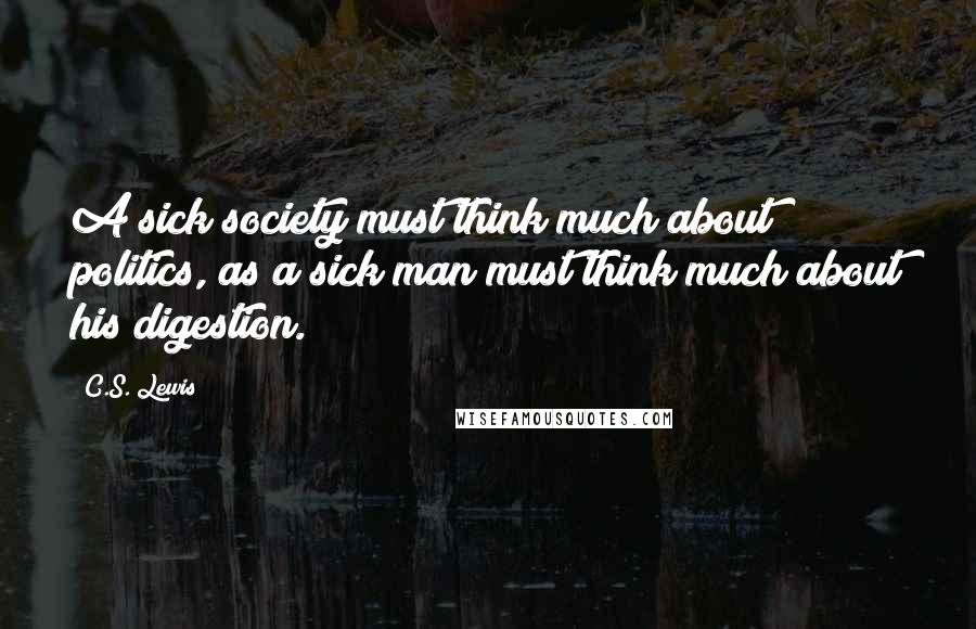 C.S. Lewis Quotes: A sick society must think much about politics, as a sick man must think much about his digestion.