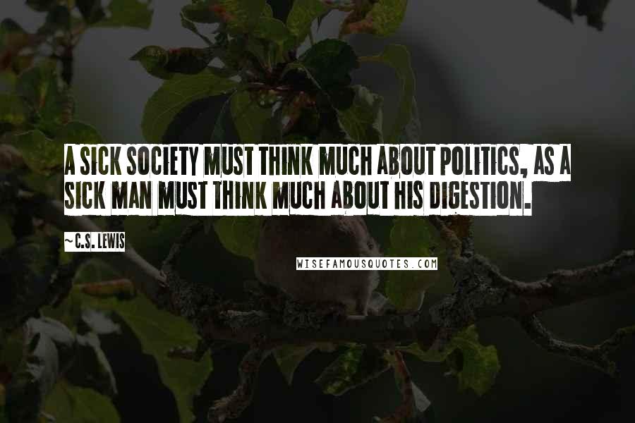 C.S. Lewis Quotes: A sick society must think much about politics, as a sick man must think much about his digestion.