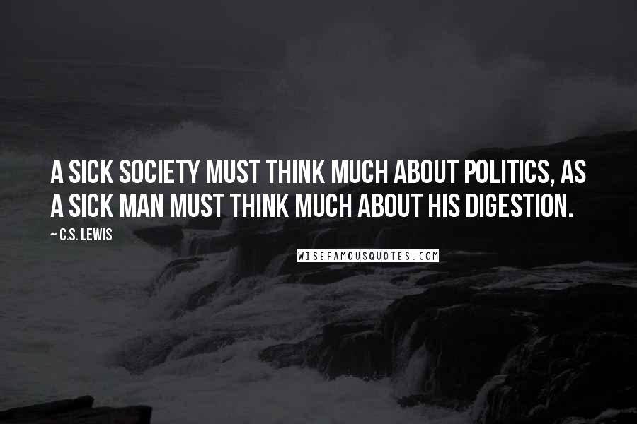 C.S. Lewis Quotes: A sick society must think much about politics, as a sick man must think much about his digestion.