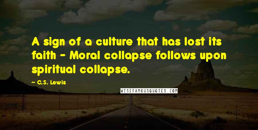 C.S. Lewis Quotes: A sign of a culture that has lost its faith - Moral collapse follows upon spiritual collapse.