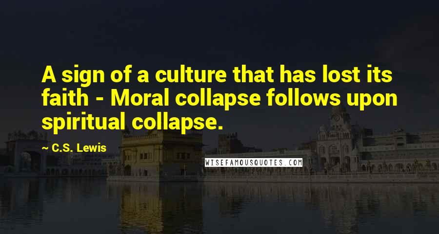 C.S. Lewis Quotes: A sign of a culture that has lost its faith - Moral collapse follows upon spiritual collapse.