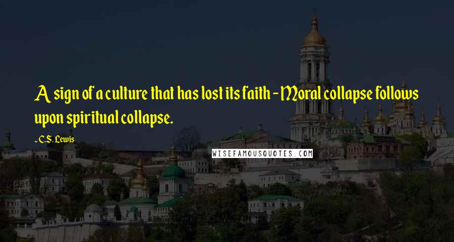 C.S. Lewis Quotes: A sign of a culture that has lost its faith - Moral collapse follows upon spiritual collapse.