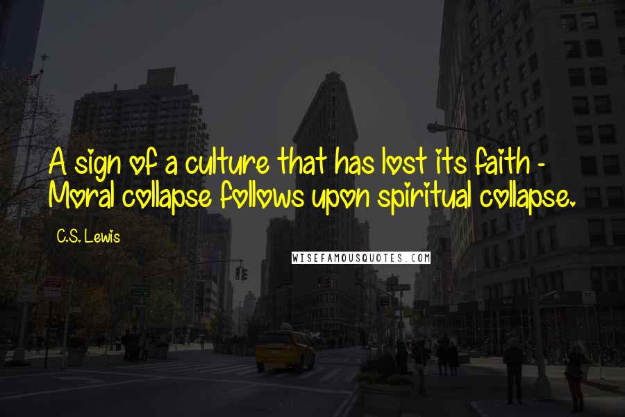 C.S. Lewis Quotes: A sign of a culture that has lost its faith - Moral collapse follows upon spiritual collapse.