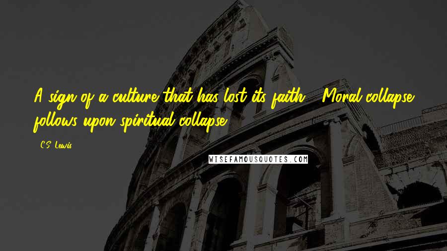 C.S. Lewis Quotes: A sign of a culture that has lost its faith - Moral collapse follows upon spiritual collapse.