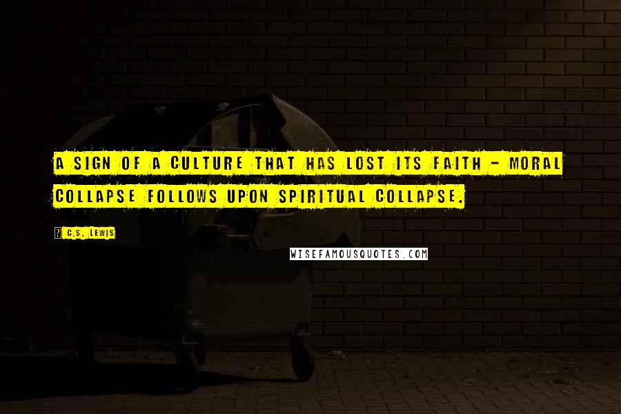 C.S. Lewis Quotes: A sign of a culture that has lost its faith - Moral collapse follows upon spiritual collapse.