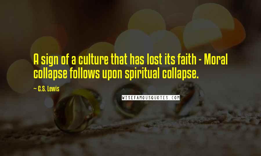 C.S. Lewis Quotes: A sign of a culture that has lost its faith - Moral collapse follows upon spiritual collapse.