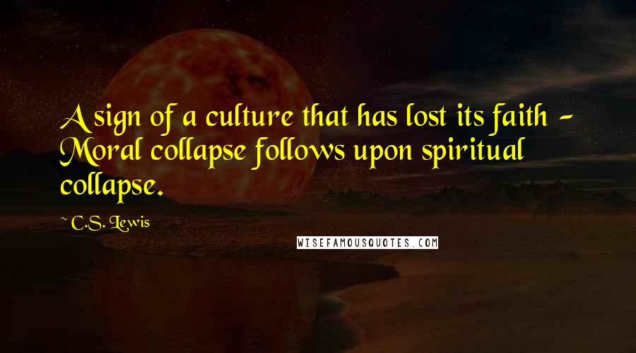 C.S. Lewis Quotes: A sign of a culture that has lost its faith - Moral collapse follows upon spiritual collapse.