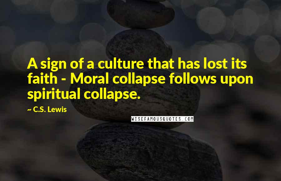 C.S. Lewis Quotes: A sign of a culture that has lost its faith - Moral collapse follows upon spiritual collapse.