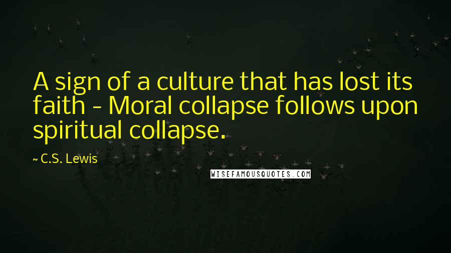 C.S. Lewis Quotes: A sign of a culture that has lost its faith - Moral collapse follows upon spiritual collapse.