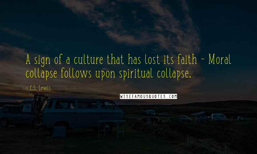 C.S. Lewis Quotes: A sign of a culture that has lost its faith - Moral collapse follows upon spiritual collapse.