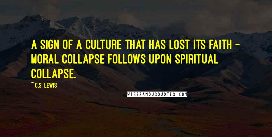 C.S. Lewis Quotes: A sign of a culture that has lost its faith - Moral collapse follows upon spiritual collapse.