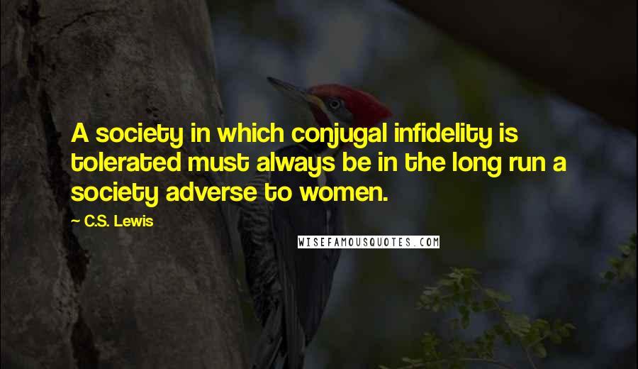 C.S. Lewis Quotes: A society in which conjugal infidelity is tolerated must always be in the long run a society adverse to women.