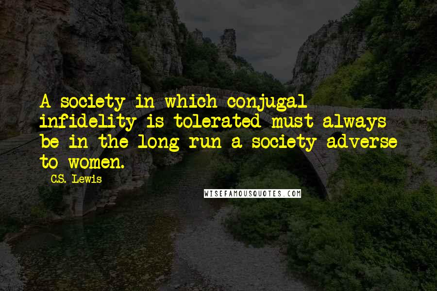 C.S. Lewis Quotes: A society in which conjugal infidelity is tolerated must always be in the long run a society adverse to women.