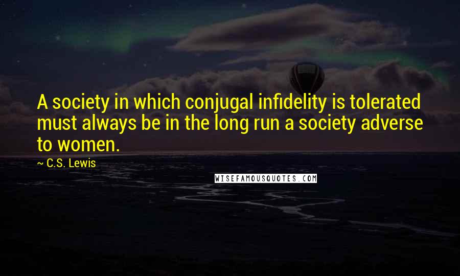 C.S. Lewis Quotes: A society in which conjugal infidelity is tolerated must always be in the long run a society adverse to women.