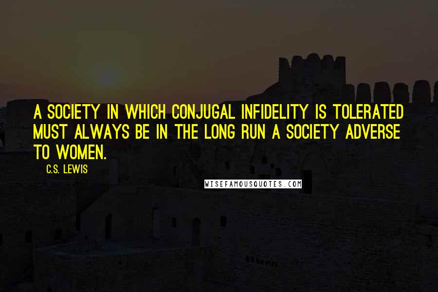 C.S. Lewis Quotes: A society in which conjugal infidelity is tolerated must always be in the long run a society adverse to women.