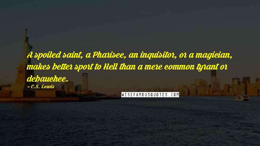 C.S. Lewis Quotes: A spoiled saint, a Pharisee, an inquisitor, or a magician, makes better sport to Hell than a mere common tyrant or debauchee.