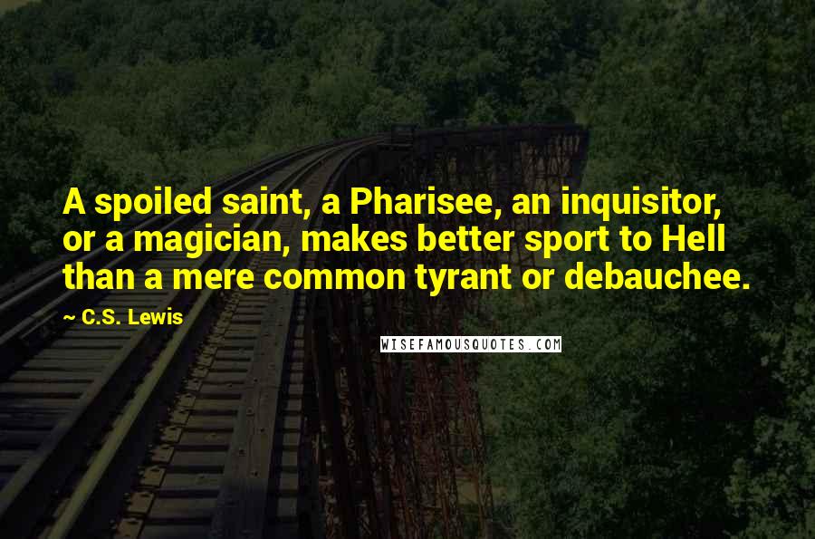 C.S. Lewis Quotes: A spoiled saint, a Pharisee, an inquisitor, or a magician, makes better sport to Hell than a mere common tyrant or debauchee.