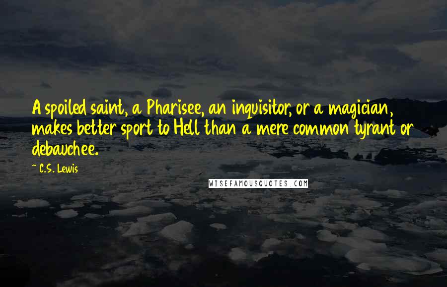 C.S. Lewis Quotes: A spoiled saint, a Pharisee, an inquisitor, or a magician, makes better sport to Hell than a mere common tyrant or debauchee.