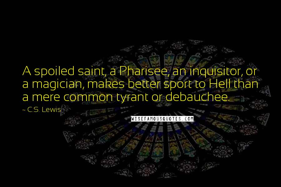 C.S. Lewis Quotes: A spoiled saint, a Pharisee, an inquisitor, or a magician, makes better sport to Hell than a mere common tyrant or debauchee.