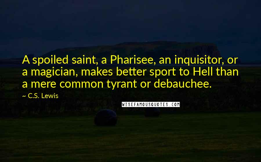 C.S. Lewis Quotes: A spoiled saint, a Pharisee, an inquisitor, or a magician, makes better sport to Hell than a mere common tyrant or debauchee.