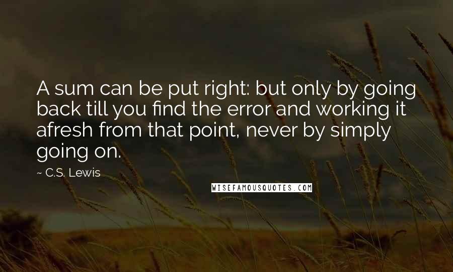 C.S. Lewis Quotes: A sum can be put right: but only by going back till you find the error and working it afresh from that point, never by simply going on.